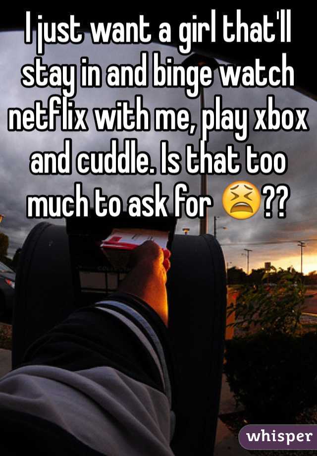 I just want a girl that'll stay in and binge watch netflix with me, play xbox and cuddle. Is that too much to ask for 😫??