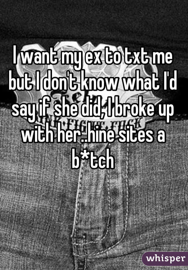 I want my ex to txt me but I don't know what I'd say if she did, I broke up with her..hine sites a b*tch