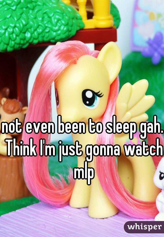 not even been to sleep gah. Think I'm just gonna watch mlp