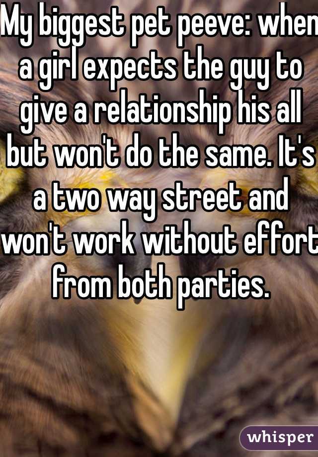 My biggest pet peeve: when a girl expects the guy to give a relationship his all but won't do the same. It's a two way street and won't work without effort from both parties.