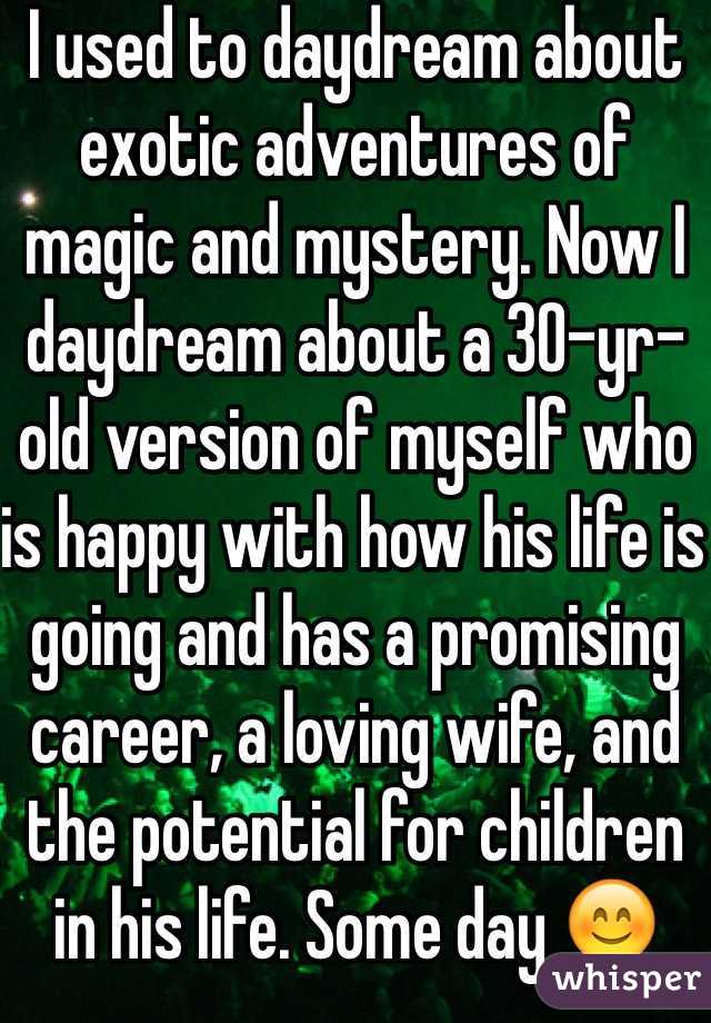 I used to daydream about exotic adventures of magic and mystery. Now I daydream about a 30-yr-old version of myself who is happy with how his life is going and has a promising career, a loving wife, and the potential for children in his life. Some day 😊