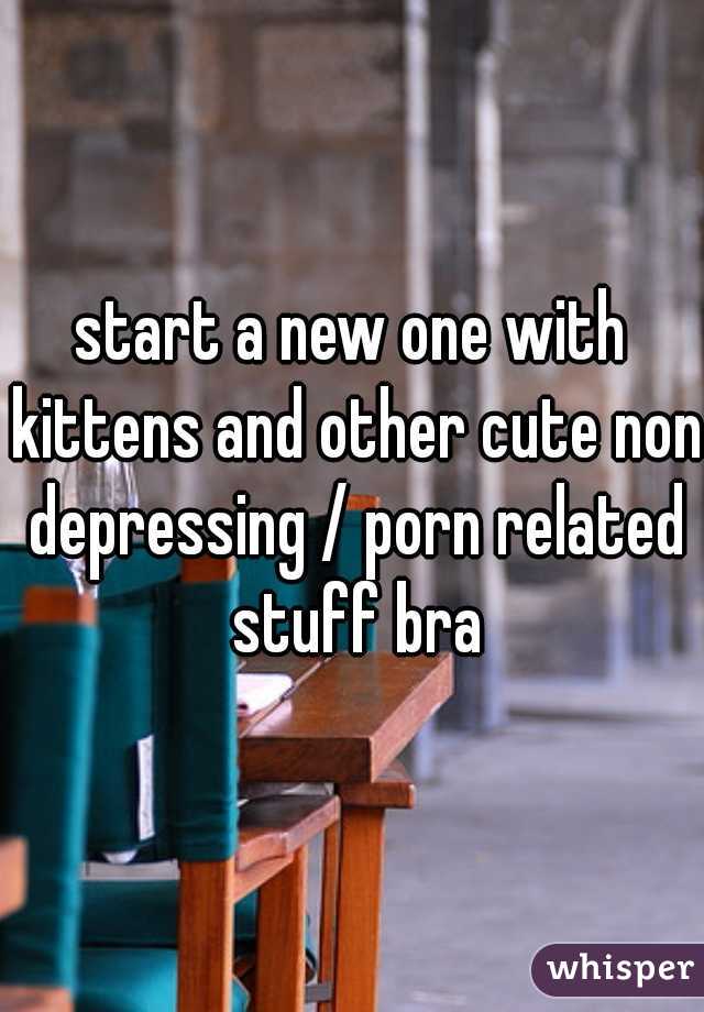 start a new one with kittens and other cute non depressing / porn related stuff bra