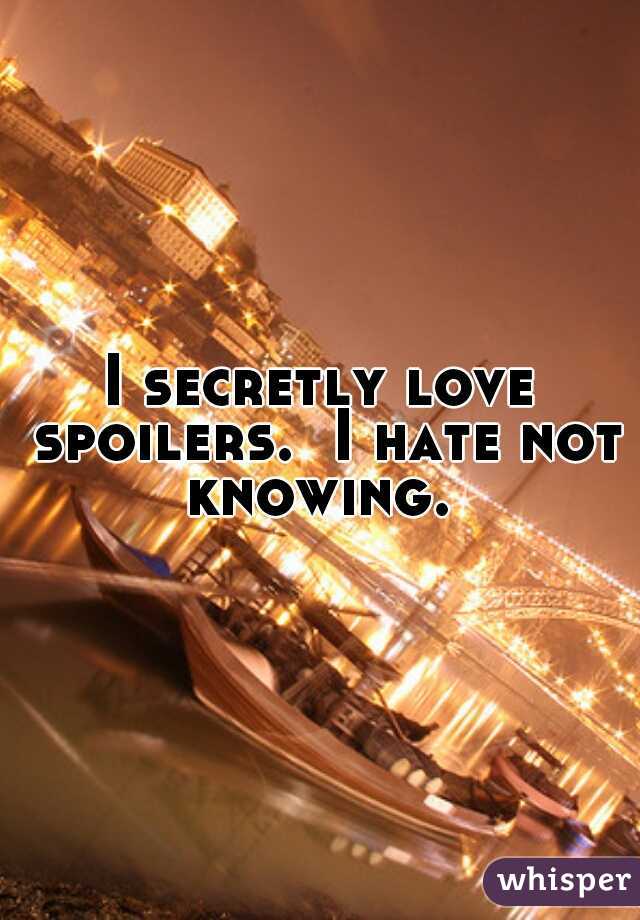 I secretly love spoilers.  I hate not knowing. 