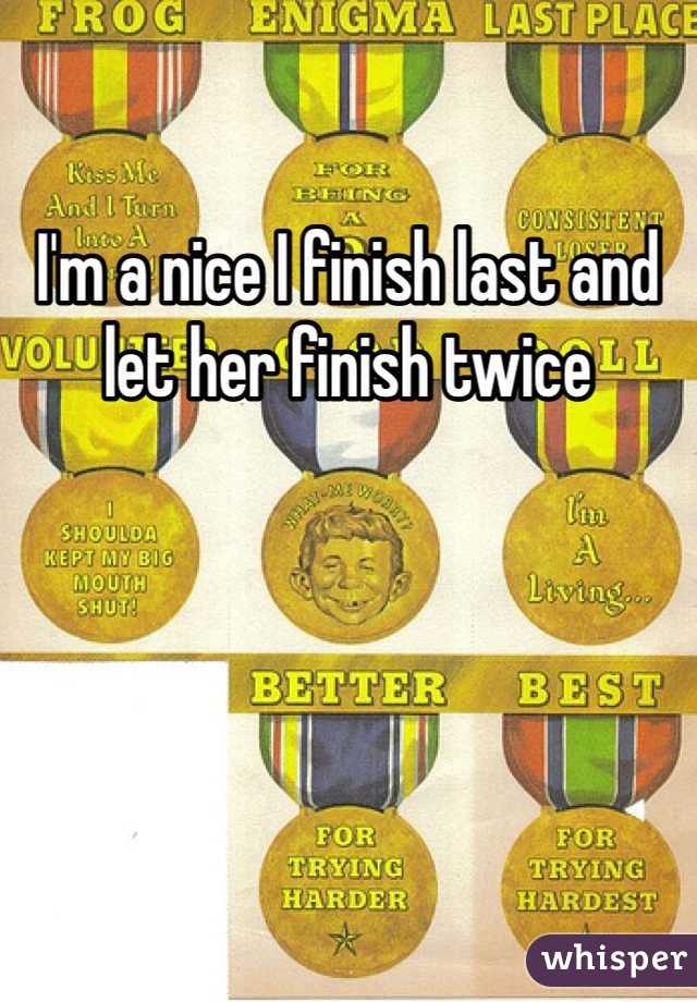 I'm a nice I finish last and let her finish twice 