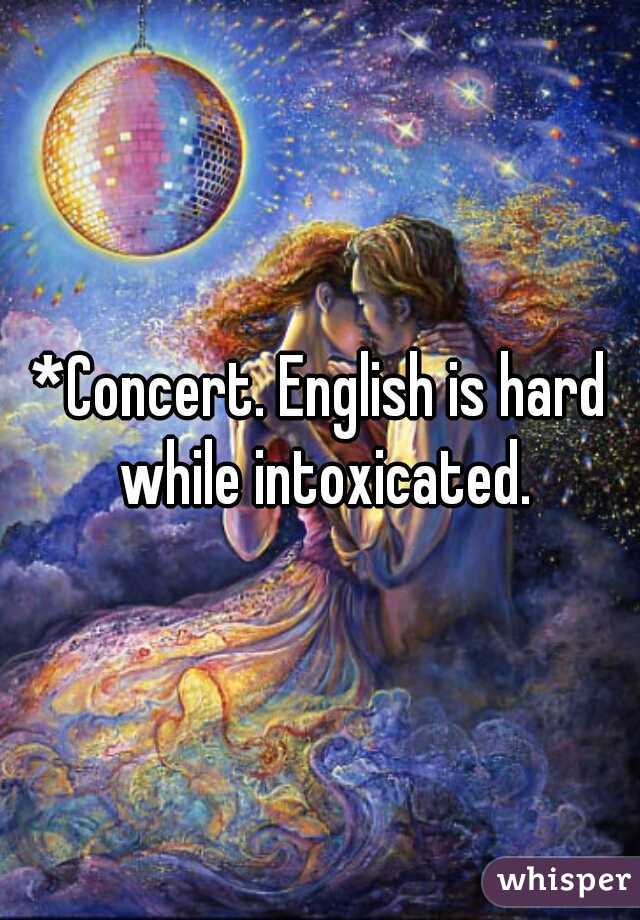 *Concert. English is hard while intoxicated.
