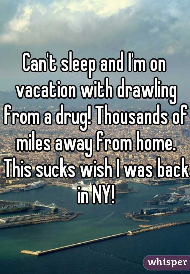 Can't sleep and I'm on vacation with drawling from a drug! Thousands of miles away from home. This sucks wish I was back in NY!