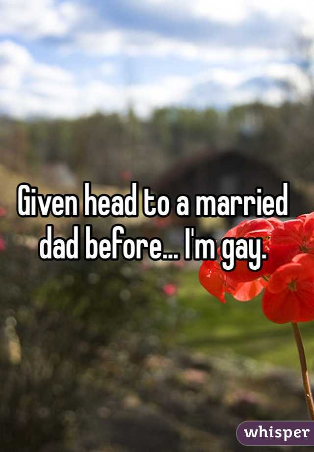 Given head to a married dad before... I'm gay. 