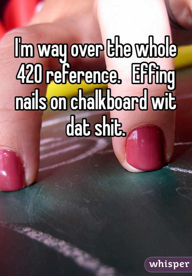 I'm way over the whole 420 reference.   Effing nails on chalkboard wit dat shit.