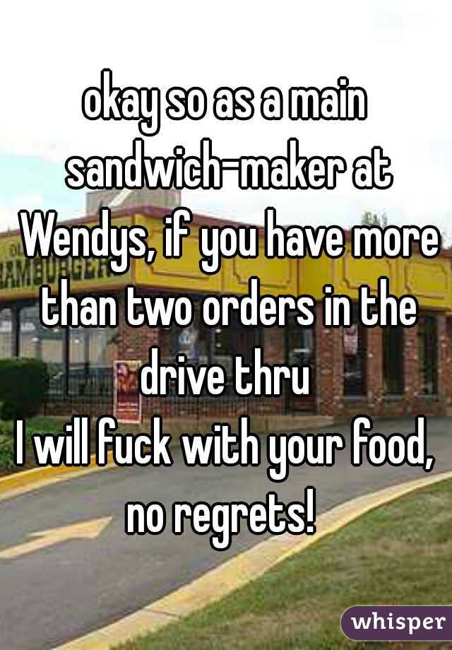 okay so as a main sandwich-maker at Wendys, if you have more than two orders in the drive thru 
I will fuck with your food, no regrets!  