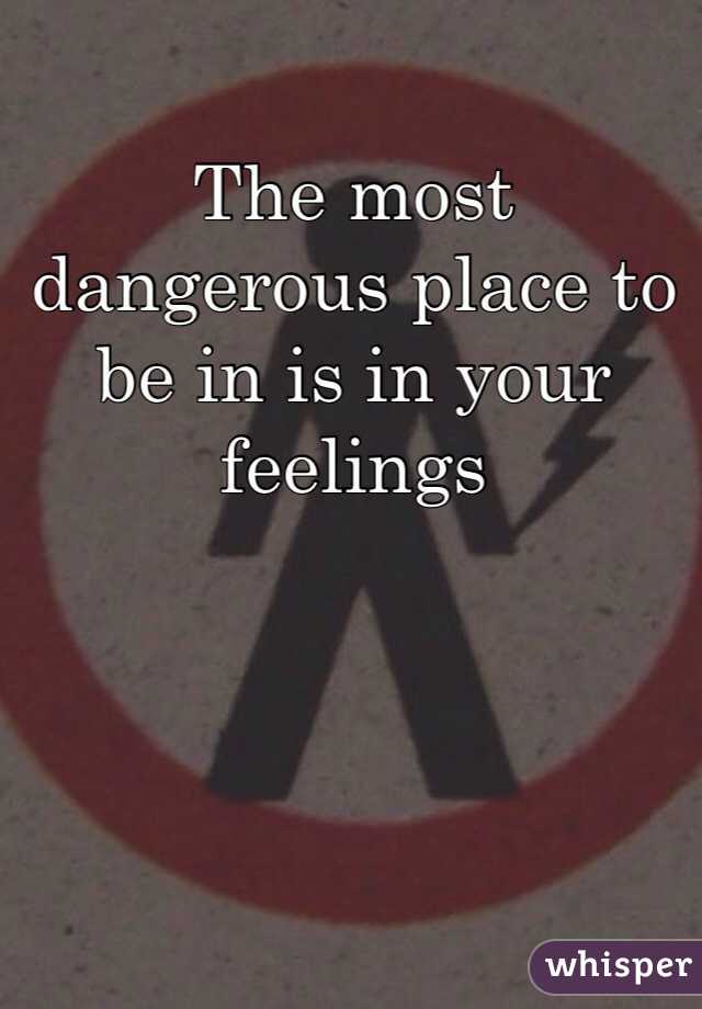 The most dangerous place to be in is in your feelings