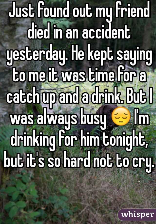 Just found out my friend died in an accident yesterday. He kept saying to me it was time for a catch up and a drink. But I was always busy 😔 I'm drinking for him tonight, but it's so hard not to cry. 