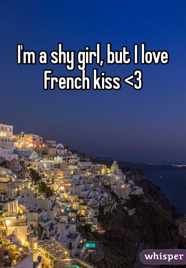 I'm a shy girl, but I love French kiss <3
