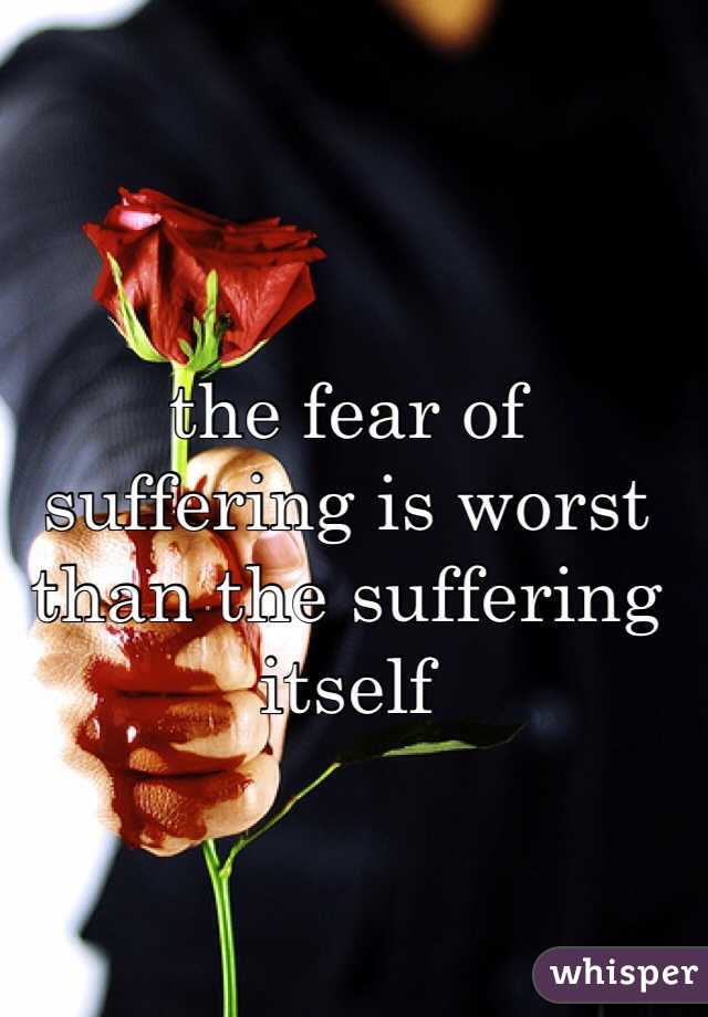 the fear of suffering is worst than the suffering itself