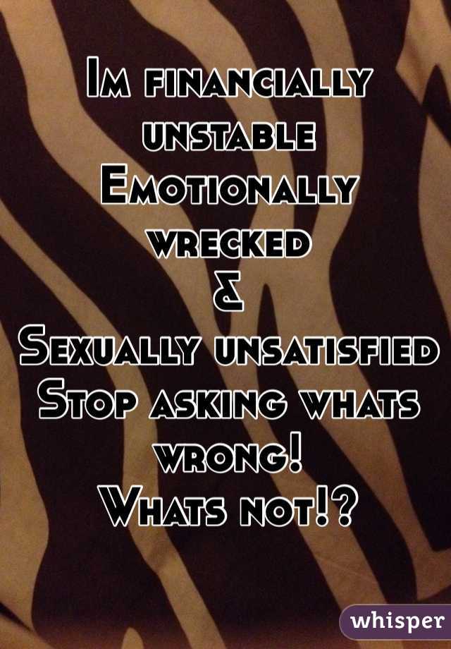 Im financially unstable
Emotionally wrecked 
&
Sexually unsatisfied
Stop asking whats wrong!
Whats not!?