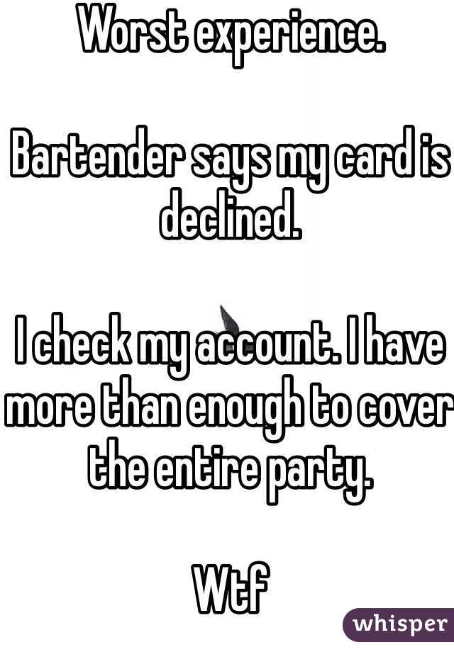 Worst experience. 

Bartender says my card is declined. 

I check my account. I have more than enough to cover the entire party. 

Wtf