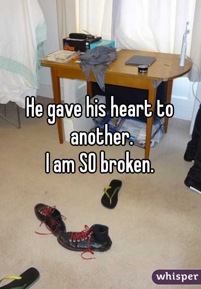 He gave his heart to another.
 I am SO broken. 
