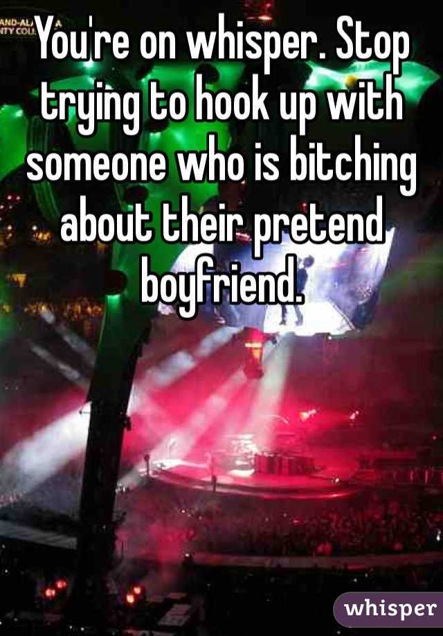 You're on whisper. Stop trying to hook up with someone who is bitching about their pretend boyfriend. 