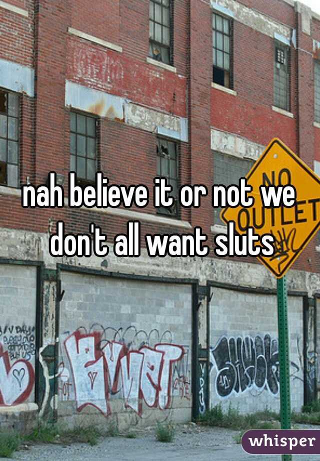 nah believe it or not we don't all want sluts