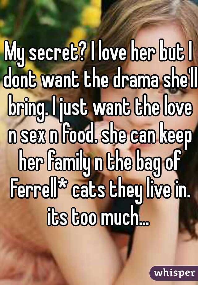 My secret? I love her but I dont want the drama she'll bring. I just want the love n sex n food. she can keep her family n the bag of Ferrell* cats they live in. its too much... 