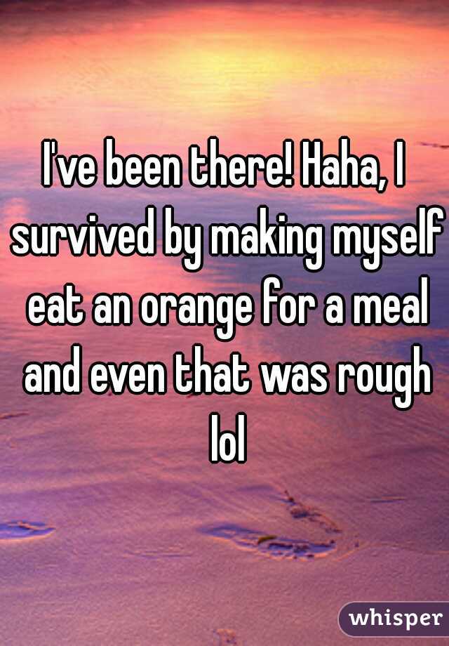 I've been there! Haha, I survived by making myself eat an orange for a meal and even that was rough lol