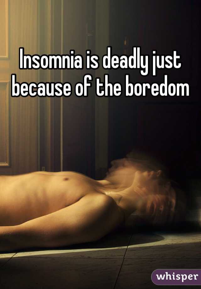Insomnia is deadly just because of the boredom 