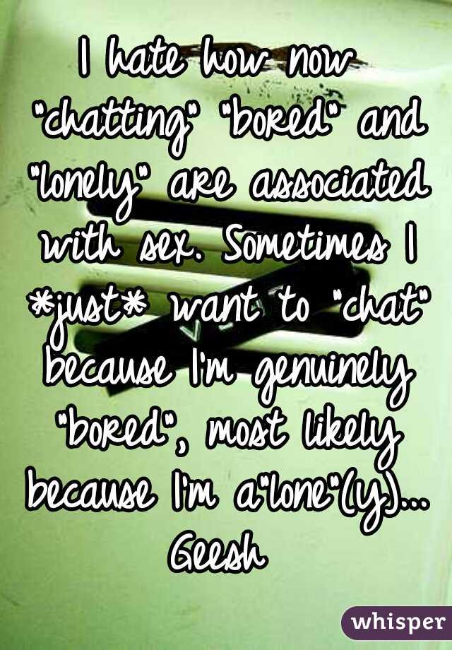I hate how now "chatting" "bored" and "lonely" are associated with sex. Sometimes I *just* want to "chat" because I'm genuinely "bored", most likely because I'm a"lone"(y)...
Geesh