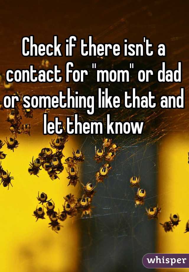 Check if there isn't a contact for "mom" or dad or something like that and let them know