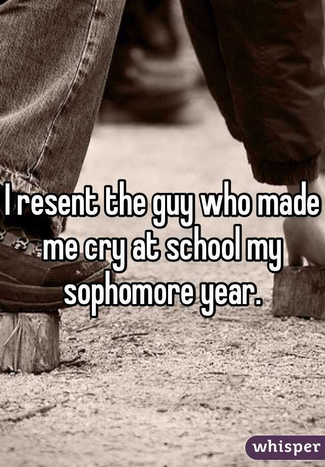 I resent the guy who made me cry at school my sophomore year. 