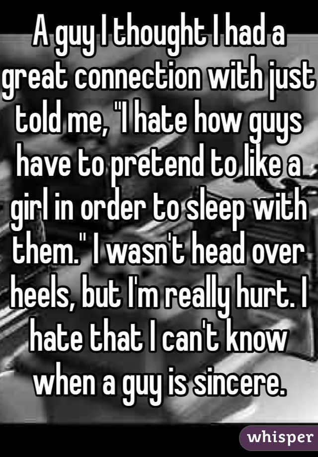 A guy I thought I had a great connection with just told me, "I hate how guys have to pretend to like a girl in order to sleep with them." I wasn't head over heels, but I'm really hurt. I hate that I can't know when a guy is sincere.