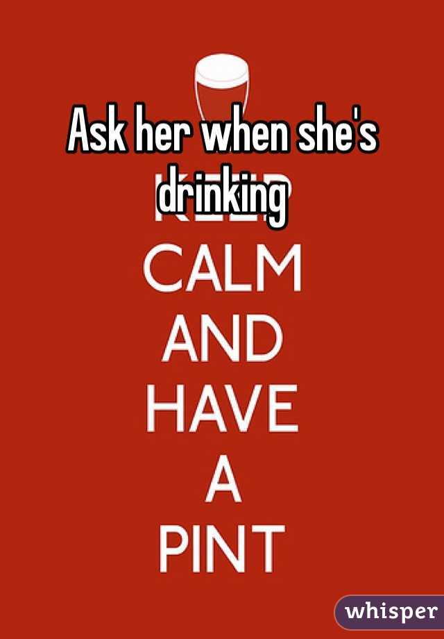 Ask her when she's drinking