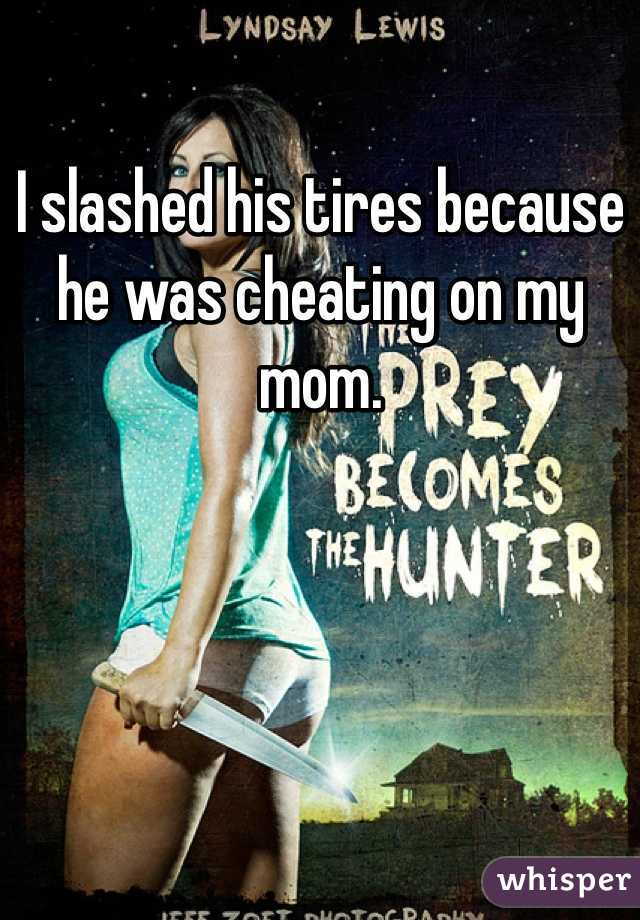 I slashed his tires because he was cheating on my mom. 
