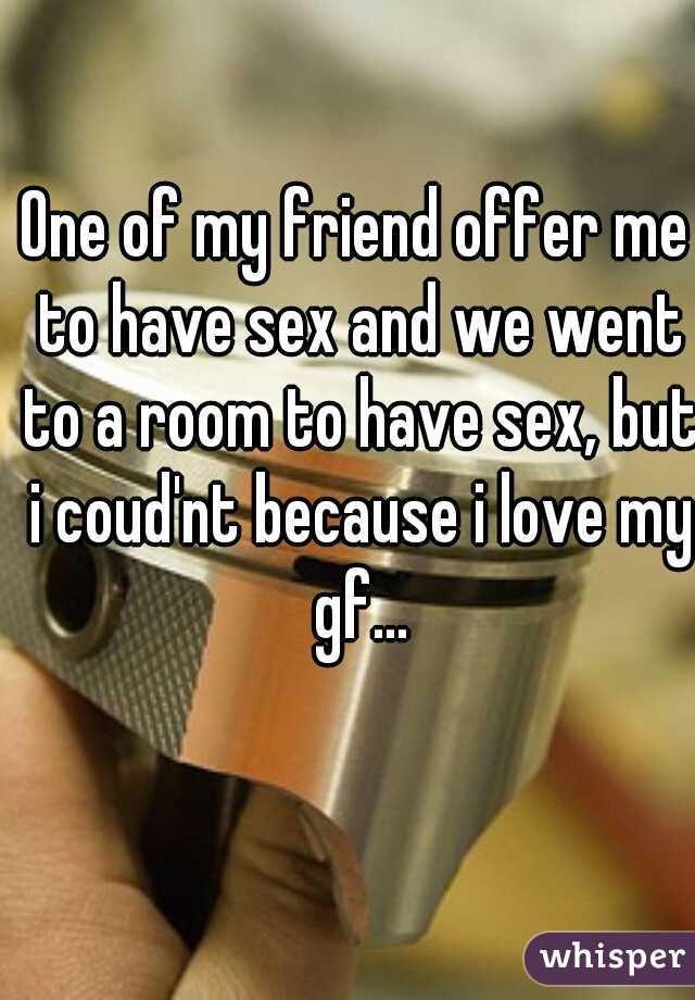 One of my friend offer me to have sex and we went to a room to have sex, but i coud'nt because i love my gf...