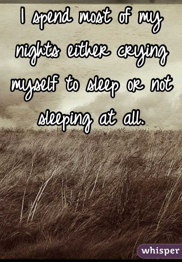 I spend most of my nights either crying myself to sleep or not sleeping at all.