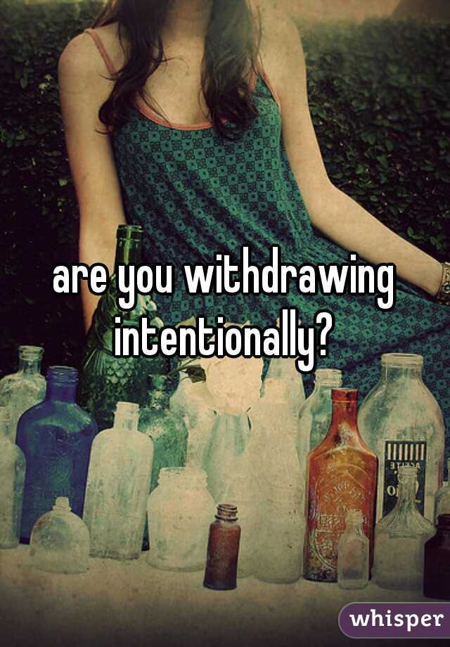 are you withdrawing intentionally? 