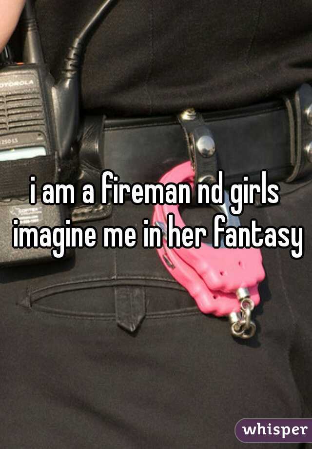 i am a fireman nd girls imagine me in her fantasy