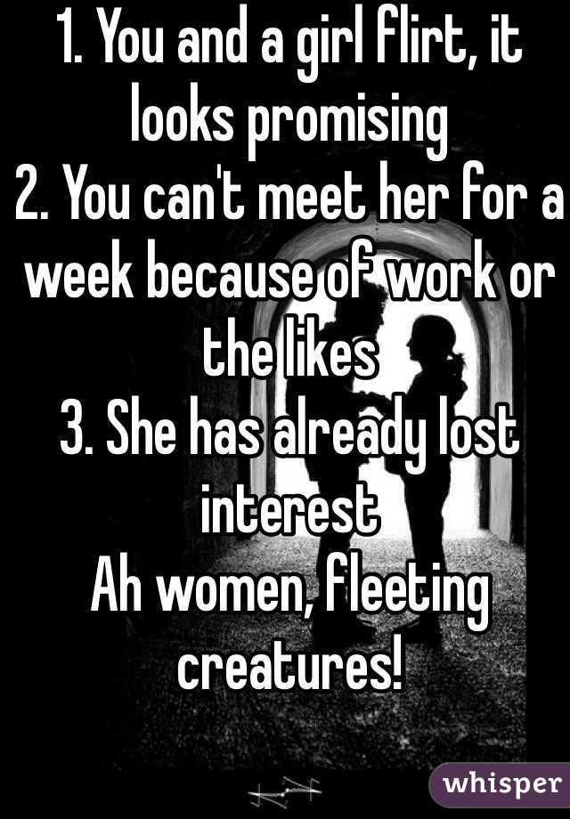 1. You and a girl flirt, it looks promising
2. You can't meet her for a week because of work or the likes
3. She has already lost interest
Ah women, fleeting creatures!