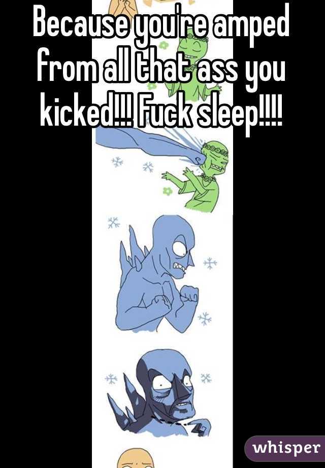 Because you're amped from all that ass you kicked!!! Fuck sleep!!!!