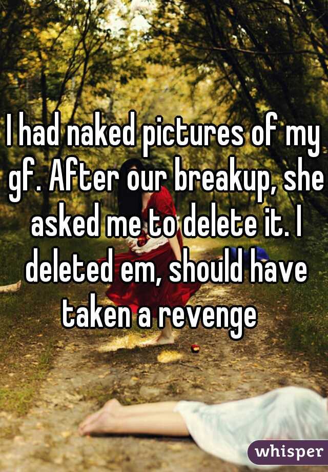 I had naked pictures of my gf. After our breakup, she asked me to delete it. I deleted em, should have taken a revenge  