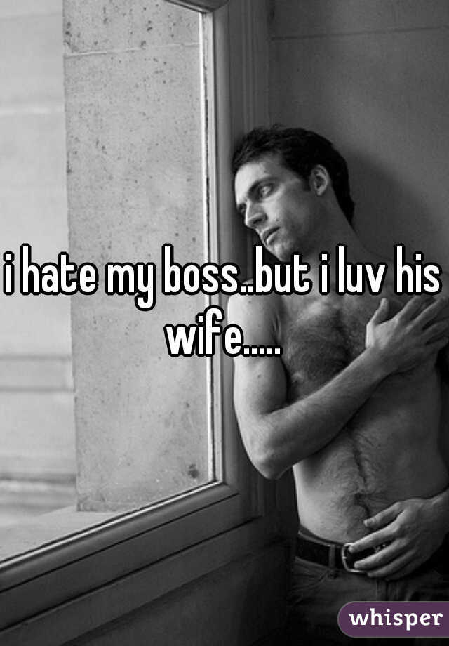 i hate my boss..but i luv his wife..... 
