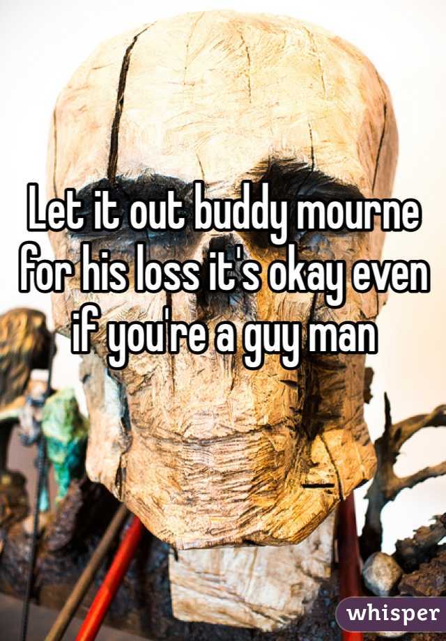 Let it out buddy mourne for his loss it's okay even if you're a guy man