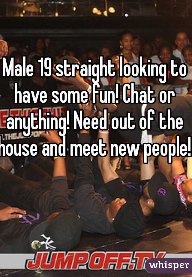 Male 19 straight looking to have some fun! Chat or anything! Need out of the house and meet new people! 