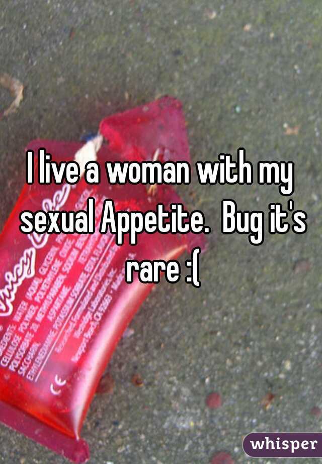 I live a woman with my sexual Appetite.  Bug it's rare :(