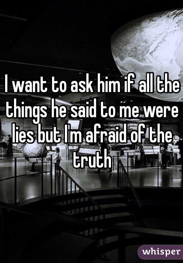 I want to ask him if all the things he said to me were lies but I'm afraid of the truth 