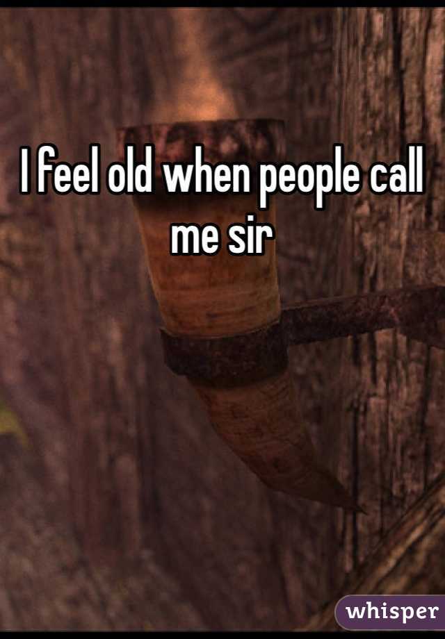 I feel old when people call me sir