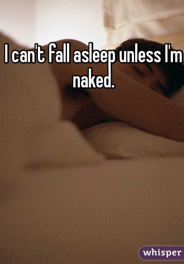 I can't fall asleep unless I'm naked. 
