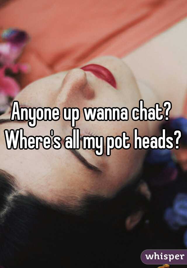Anyone up wanna chat?  Where's all my pot heads? 