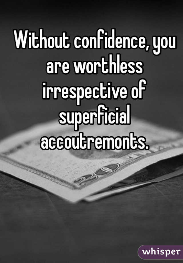 Without confidence, you are worthless irrespective of superficial accoutremonts.