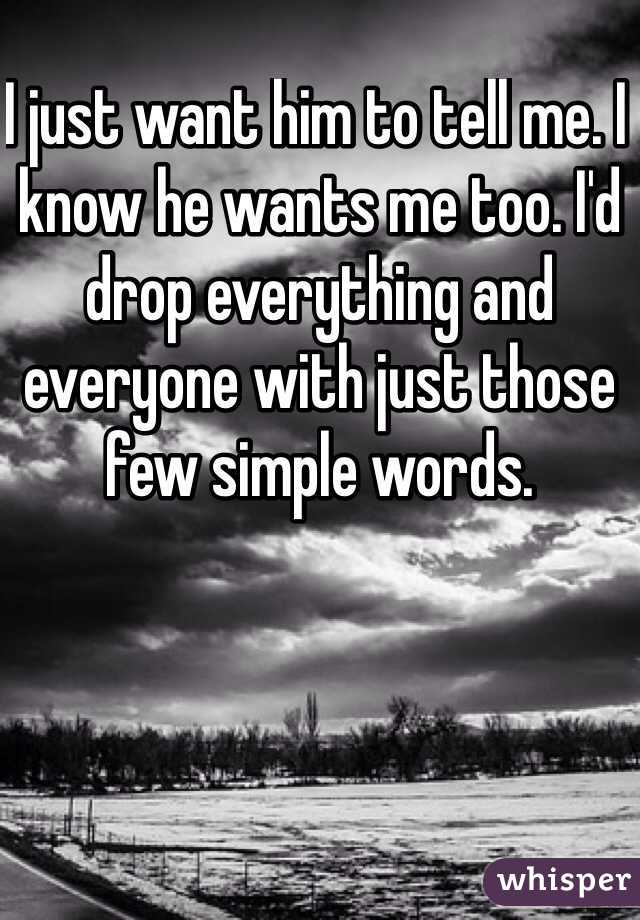 I just want him to tell me. I know he wants me too. I'd drop everything and everyone with just those few simple words. 