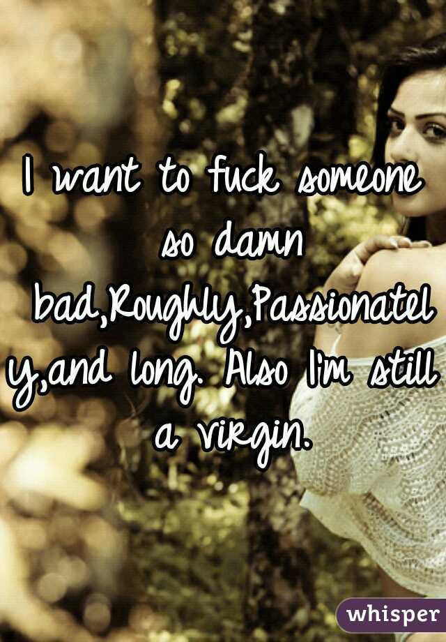 I want to fuck someone so damn bad,Roughly,Passionately,and long. Also I'm still a virgin.