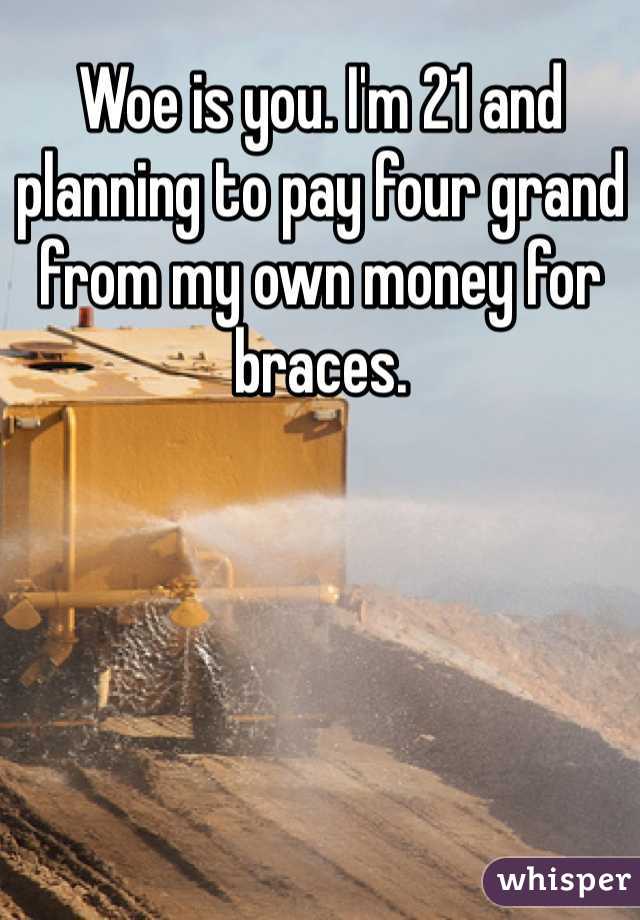 Woe is you. I'm 21 and planning to pay four grand from my own money for braces.